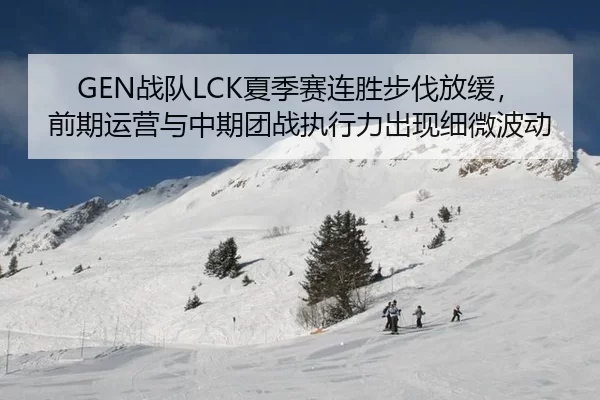 GEN战队LCK夏季赛连胜步伐放缓，前期运营与中期团战执行力出现细微波动