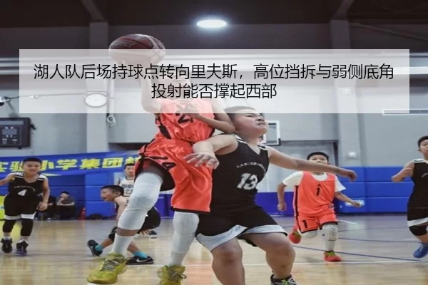 湖人队后场持球点转向里夫斯，高位挡拆与弱侧底角投射能否撑起西部
